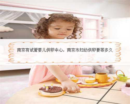 南京有试管婴儿供卵中心，南京市妇幼供卵要等多久