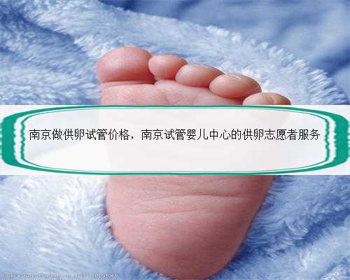 南京做供卵试管价格，南京试管婴儿中心的供卵志愿者服务