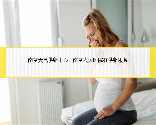 南京天气供卵中心，南京人民医院有供卵服务