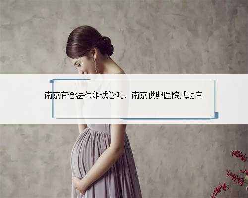 南京有合法供卵试管吗，南京供卵医院成功率