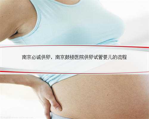 南京必诚供卵，南京鼓楼医院供卵试管婴儿的流程