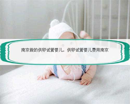 南京做的供卵试管婴儿，供卵试管婴儿费用南京