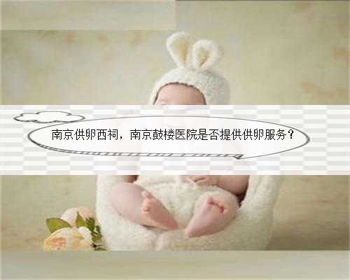 南京供卵西祠，南京鼓楼医院是否提供供卵服务？