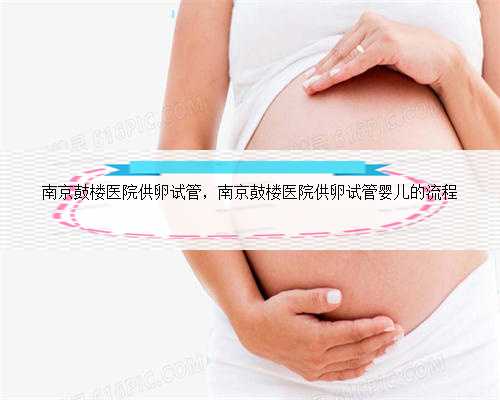 南京鼓楼医院供卵试管，南京鼓楼医院供卵试管婴儿的流程