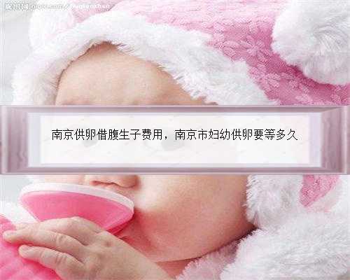 南京供卵借腹生子费用，南京市妇幼供卵要等多久