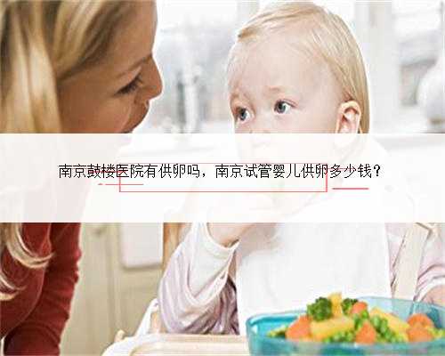 南京鼓楼医院有供卵吗，南京试管婴儿供卵多少钱？