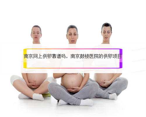 南京网上供卵靠谱吗，南京鼓楼医院的供卵项目