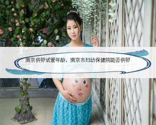 南京供卵试管年龄，南京市妇幼保健院能否供卵