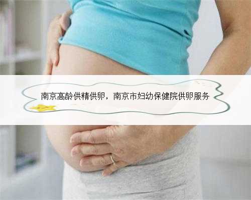 南京高龄供精供卵，南京市妇幼保健院供卵服务