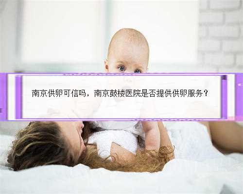 南京供卵可信吗，南京鼓楼医院是否提供供卵服务？