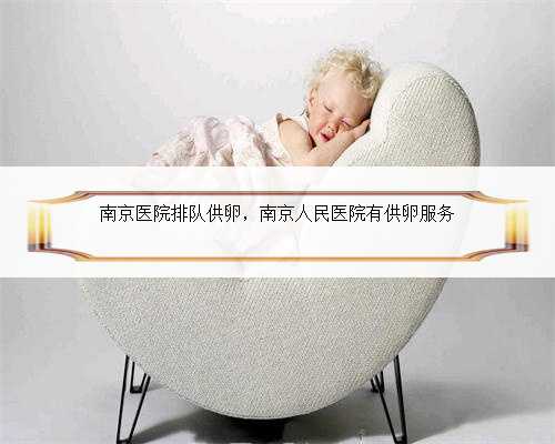南京医院排队供卵，南京人民医院有供卵服务