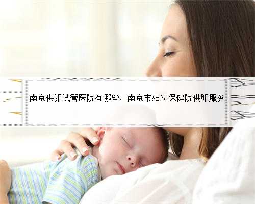 南京供卵试管医院有哪些，南京市妇幼保健院供卵服务