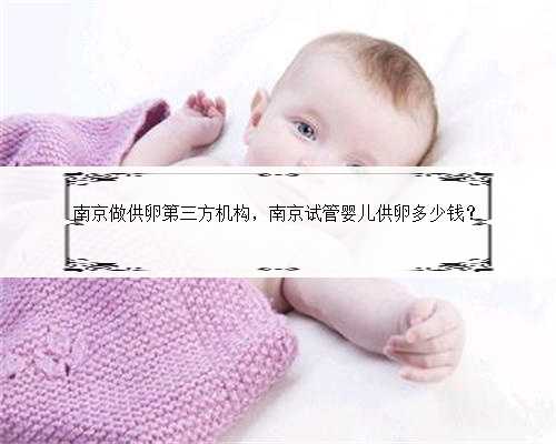 南京做供卵第三方机构，南京试管婴儿供卵多少钱？