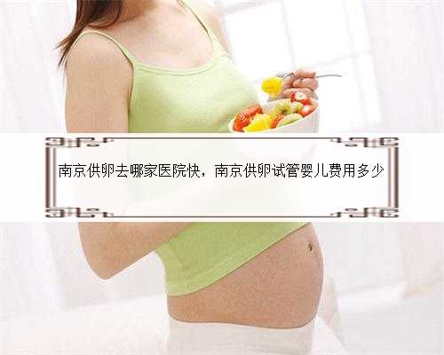 南京供卵去哪家医院快，南京供卵试管婴儿费用多少