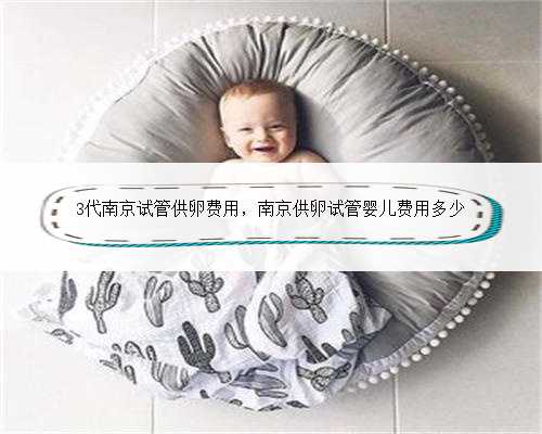 3代南京试管供卵费用，南京供卵试管婴儿费用多少