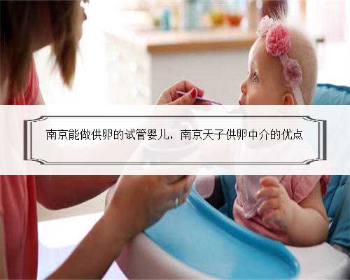 南京能做供卵的试管婴儿，南京天子供卵中介的优点