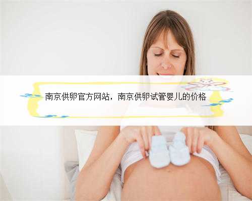南京供卵官方网站，南京供卵试管婴儿的价格
