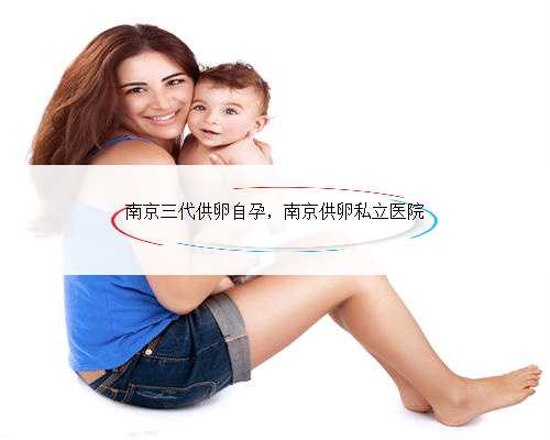 南京三代供卵自孕，南京供卵私立医院