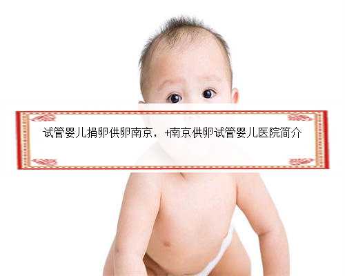 试管婴儿捐卵供卵南京， 南京供卵试管婴儿医院简介