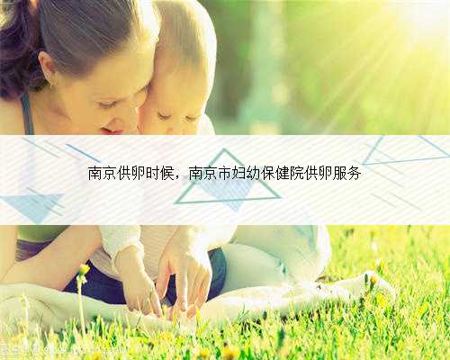 南京供卵时候，南京市妇幼保健院供卵服务