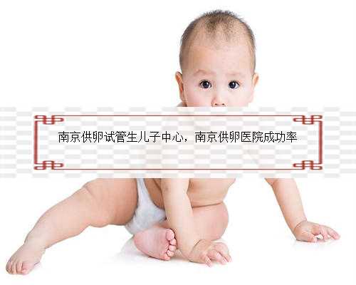 南京供卵试管生儿子中心，南京供卵医院成功率