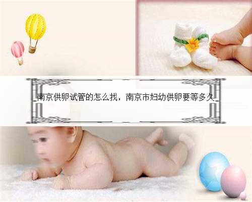 南京供卵试管的怎么找，南京市妇幼供卵要等多久