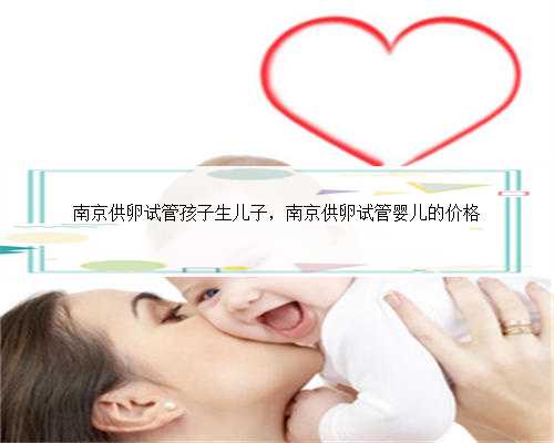 南京供卵试管孩子生儿子，南京供卵试管婴儿的价格