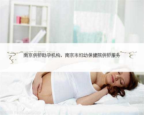 南京供卵助孕机构，南京市妇幼保健院供卵服务