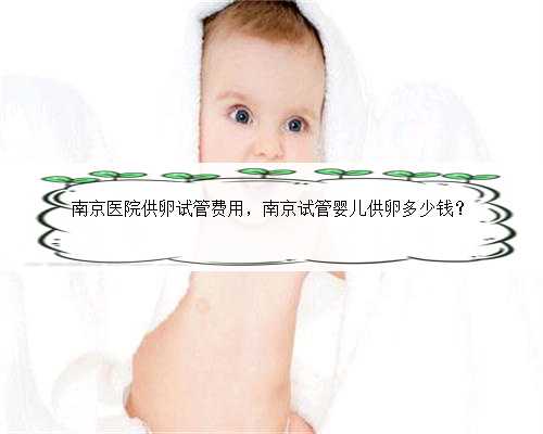 南京医院供卵试管费用，南京试管婴儿供卵多少钱？
