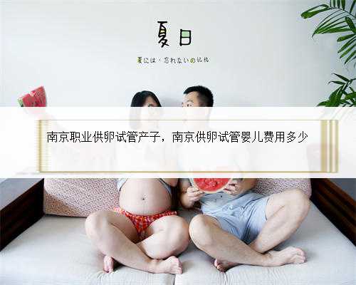 南京职业供卵试管产子，南京供卵试管婴儿费用多少