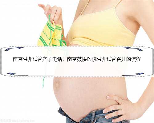 南京供卵试管产子电话，南京鼓楼医院供卵试管婴儿的流程
