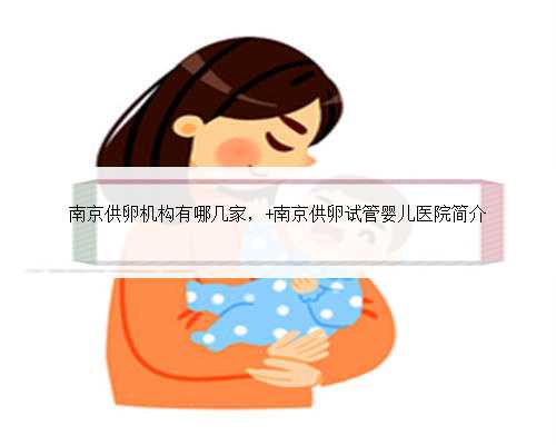 南京供卵机构有哪几家， 南京供卵试管婴儿医院简介