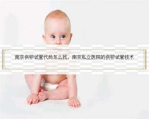 南京供卵试管代妈怎么找，南京私立医院的供卵试管技术