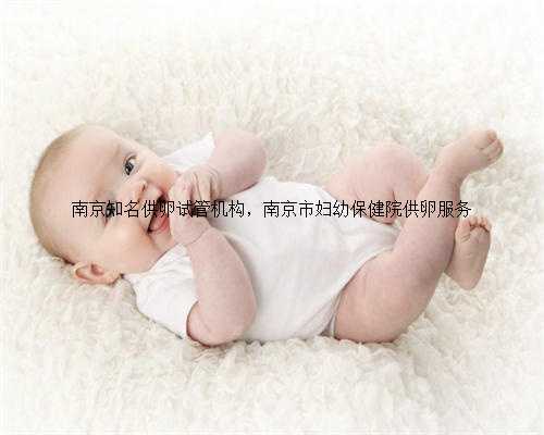 南京知名供卵试管机构，南京市妇幼保健院供卵服务