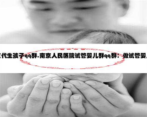 非中介南京代生孩子qq群,南京人民医院试管婴儿群qq群：做试管婴儿要了解很