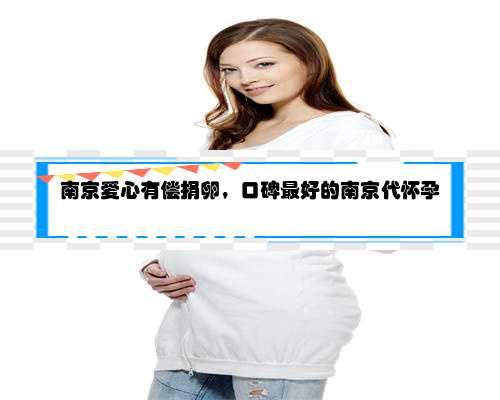 南京爱心有偿捐卵，口碑最好的南京代怀孕