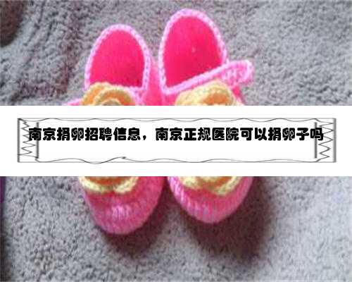南京捐卵招聘信息，南京正规医院可以捐卵子吗