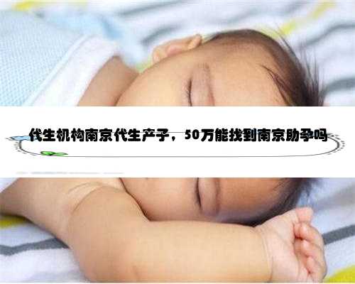 代生机构南京代生产子，50万能找到南京助孕吗