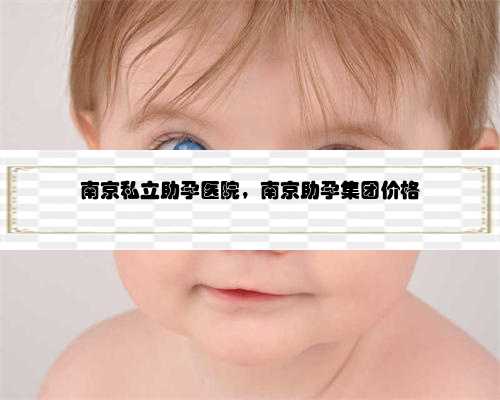 南京私立助孕医院，南京助孕集团价格