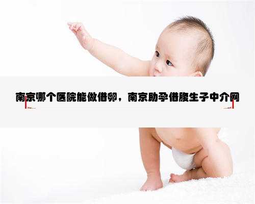 南京哪个医院能做借卵，南京助孕借腹生子中介网