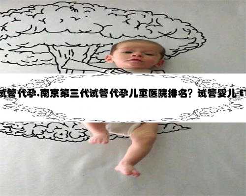 南京可以吗试管代孕,南京第三代试管代孕儿童医院排名？试管婴儿-ET机构列表