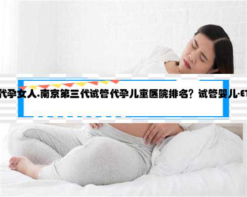 在南京找个代孕女人,南京第三代试管代孕儿童医院排名？试管婴儿-ET机构列表