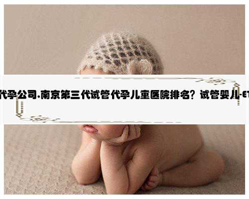 南京靠谱的代孕公司,南京第三代试管代孕儿童医院排名？试管婴儿-ET机构列表