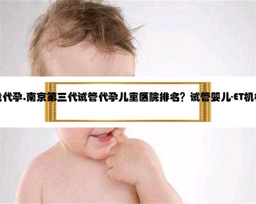 南京寻找代孕,南京第三代试管代孕儿童医院排名？试管婴儿-ET机构列表？