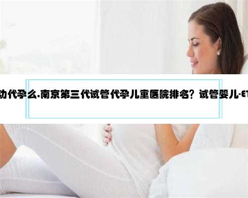 南京有人成功代孕么,南京第三代试管代孕儿童医院排名？试管婴儿-ET机构列表