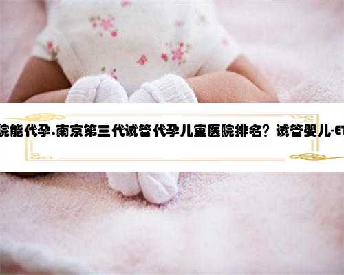 南京那个医院能代孕,南京第三代试管代孕儿童医院排名？试管婴儿-ET机构列表