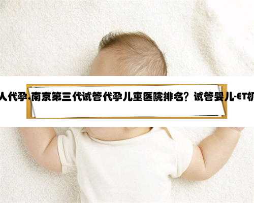 南京寻个人代孕,南京第三代试管代孕儿童医院排名？试管婴儿-ET机构列表？