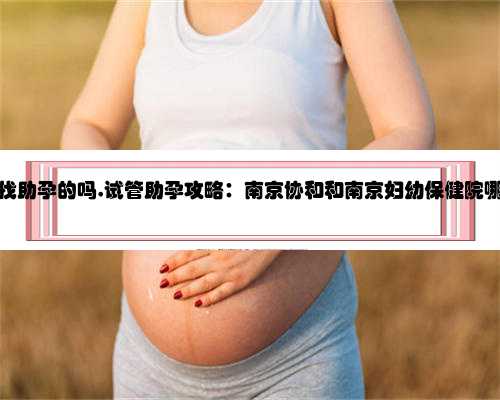 南京有找助孕的吗,试管助孕攻略：南京协和和南京妇幼保健院哪个好？