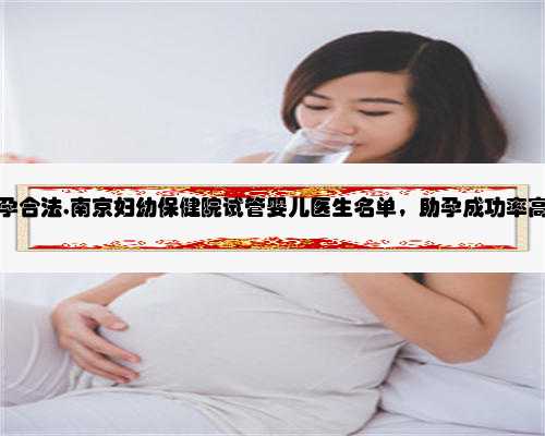 南京商业助孕合法,南京妇幼保健院试管婴儿医生名单，助孕成功率高的大夫参