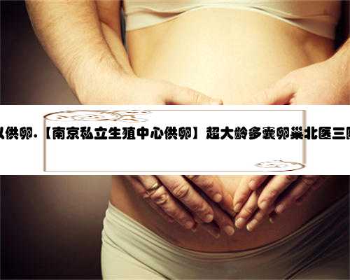 南京哪些生殖中心可以供卵,【南京私立生殖中心供卵】超大龄多囊卵巢北医三